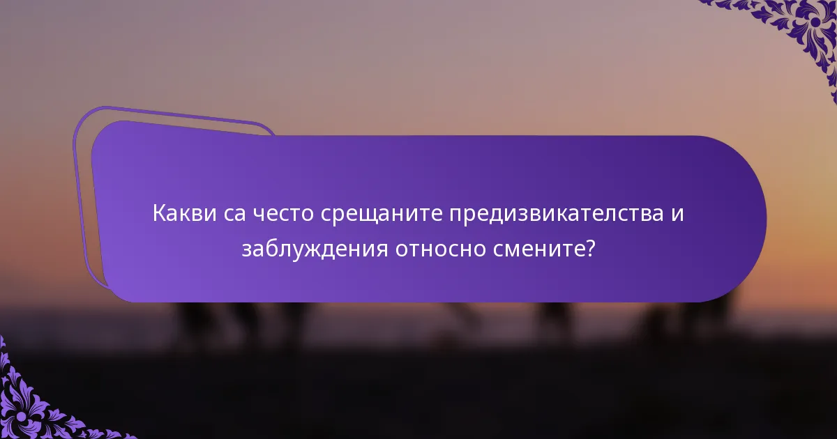 Какви са често срещаните предизвикателства и заблуждения относно смените?