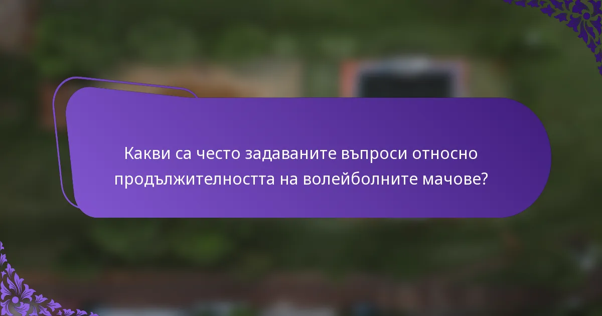 Какви са често задаваните въпроси относно продължителността на волейболните мачове?
