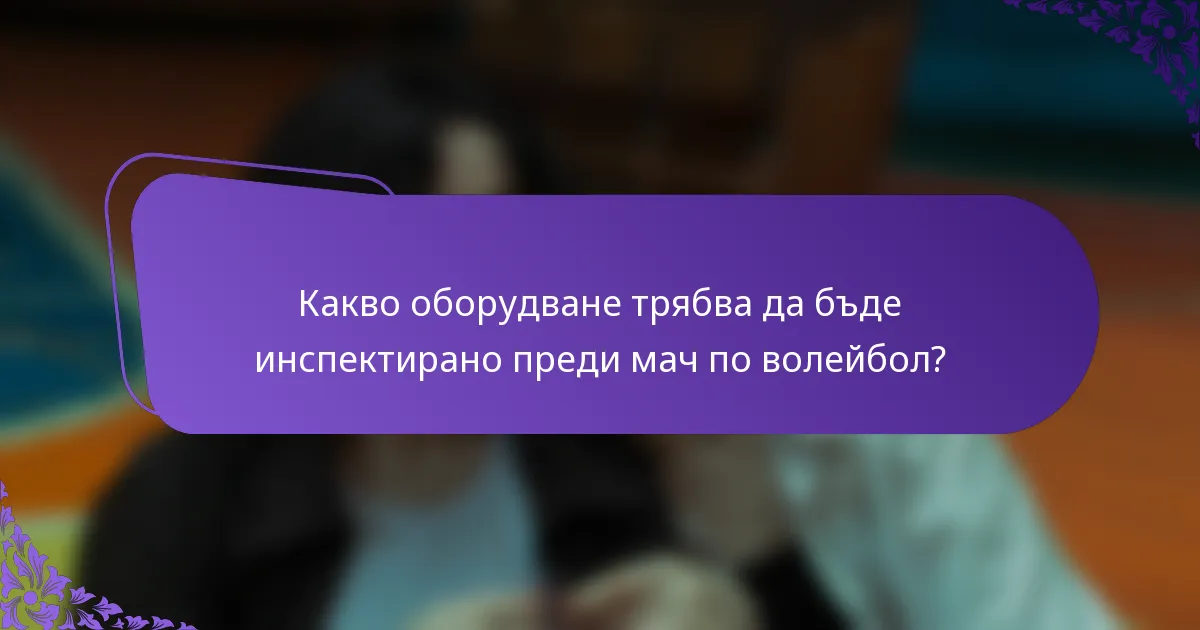 Какво оборудване трябва да бъде инспектирано преди мач по волейбол?